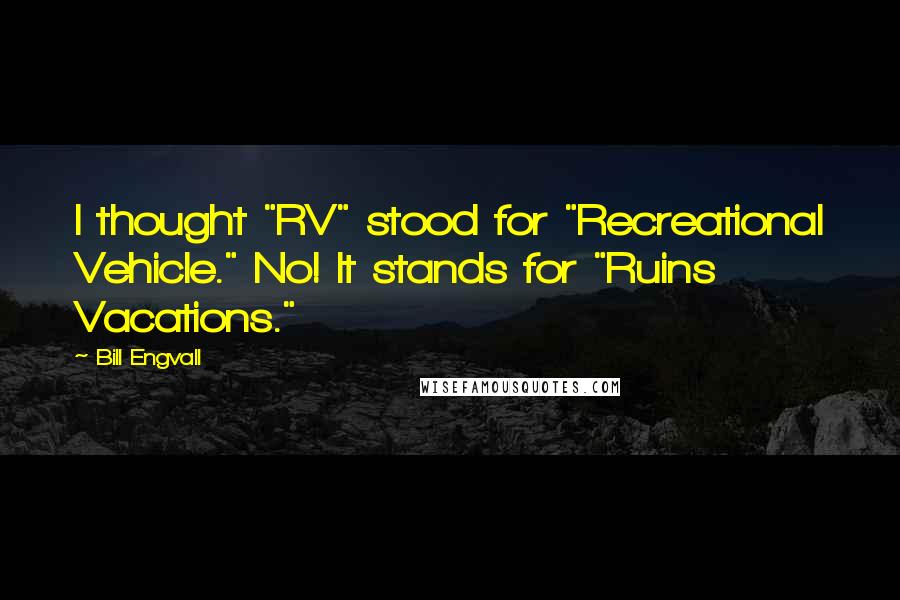 Bill Engvall Quotes: I thought "RV" stood for "Recreational Vehicle." No! It stands for "Ruins Vacations."