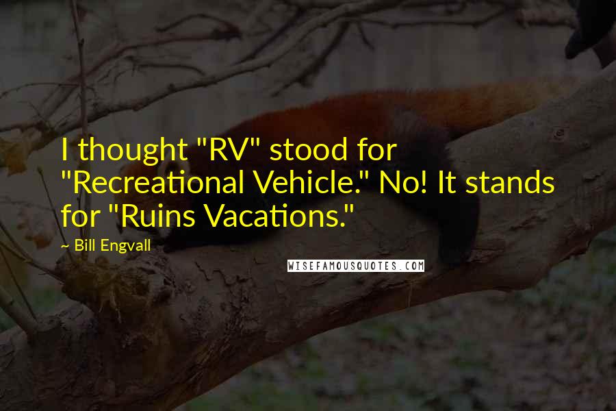 Bill Engvall Quotes: I thought "RV" stood for "Recreational Vehicle." No! It stands for "Ruins Vacations."