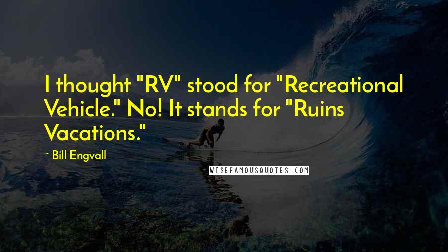 Bill Engvall Quotes: I thought "RV" stood for "Recreational Vehicle." No! It stands for "Ruins Vacations."