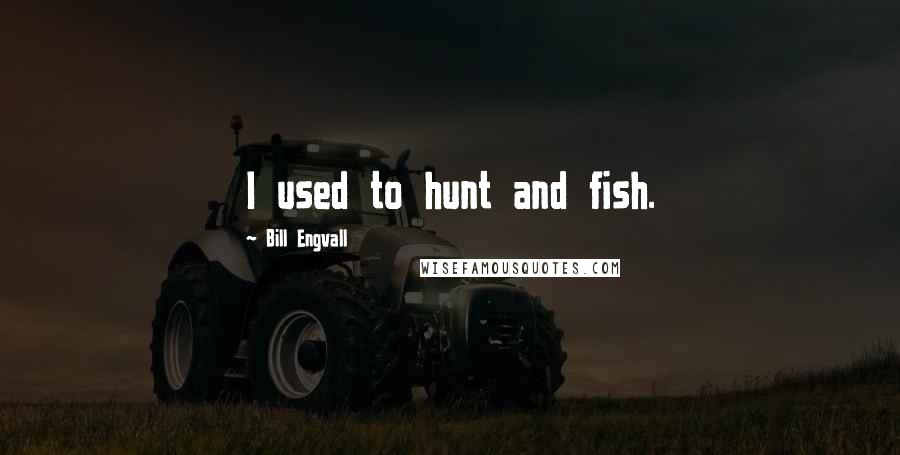 Bill Engvall Quotes: I used to hunt and fish.