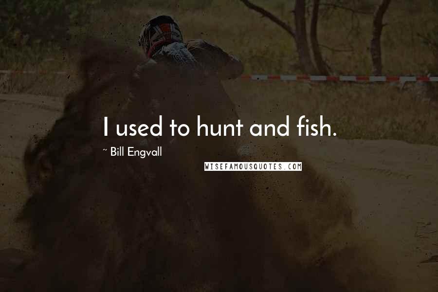 Bill Engvall Quotes: I used to hunt and fish.