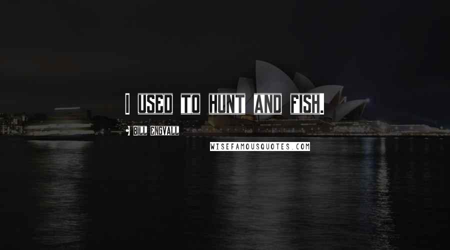 Bill Engvall Quotes: I used to hunt and fish.