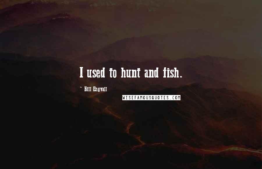 Bill Engvall Quotes: I used to hunt and fish.