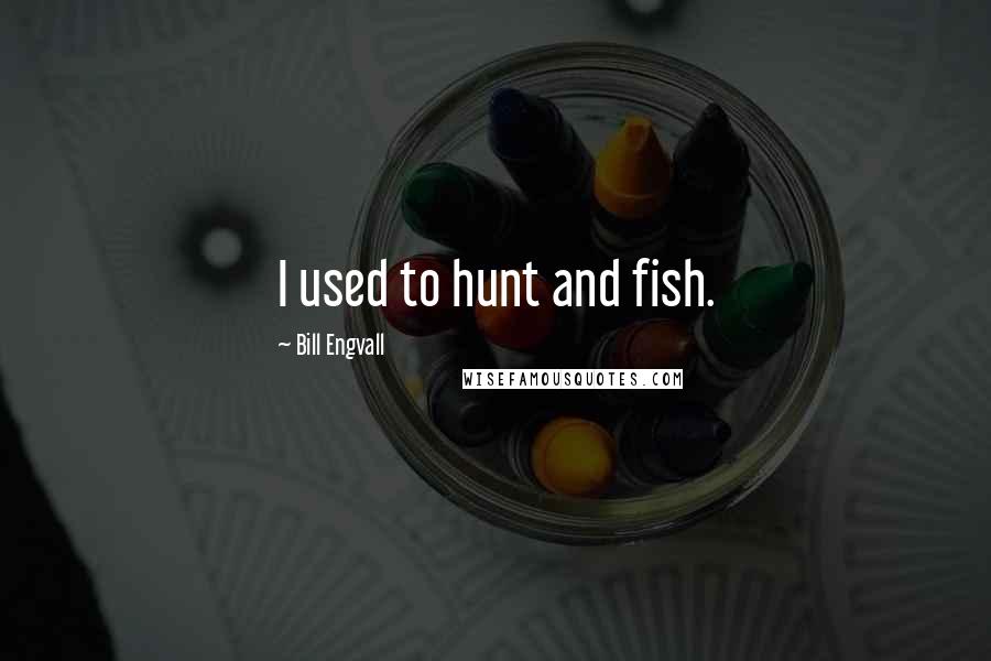 Bill Engvall Quotes: I used to hunt and fish.