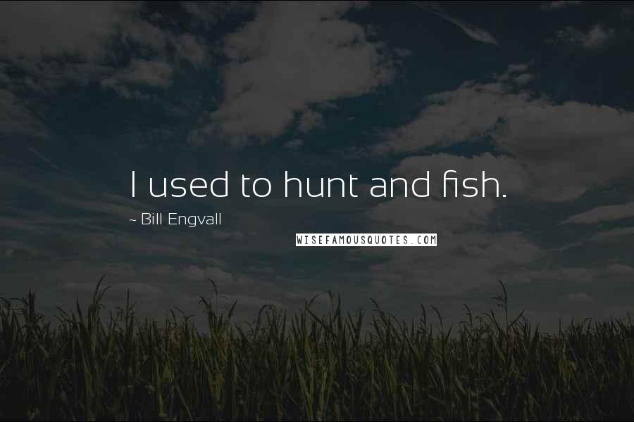 Bill Engvall Quotes: I used to hunt and fish.