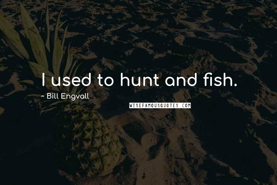 Bill Engvall Quotes: I used to hunt and fish.