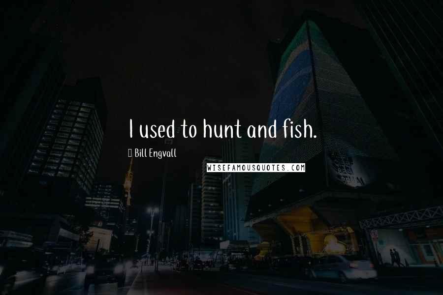 Bill Engvall Quotes: I used to hunt and fish.