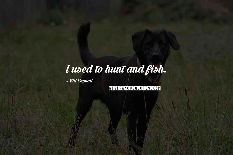 Bill Engvall Quotes: I used to hunt and fish.