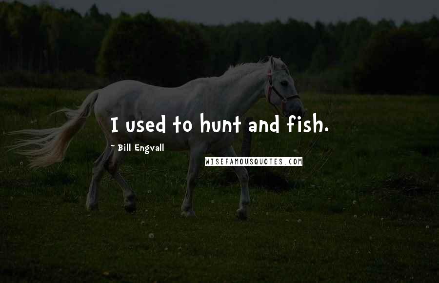 Bill Engvall Quotes: I used to hunt and fish.