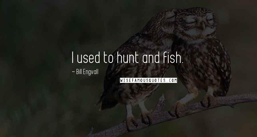 Bill Engvall Quotes: I used to hunt and fish.