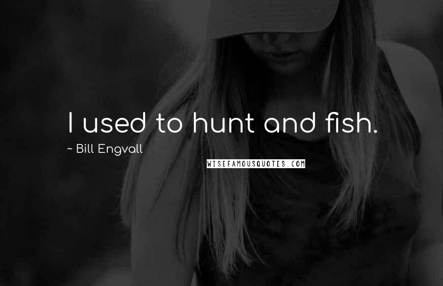 Bill Engvall Quotes: I used to hunt and fish.