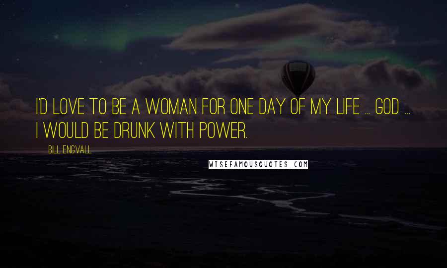 Bill Engvall Quotes: I'd love to be a woman for one day of my life ... God ... I would be drunk with power.