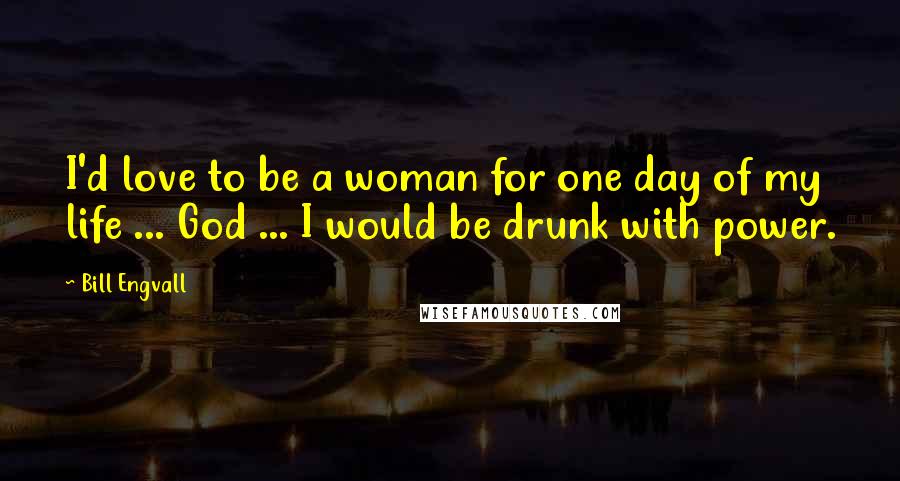 Bill Engvall Quotes: I'd love to be a woman for one day of my life ... God ... I would be drunk with power.