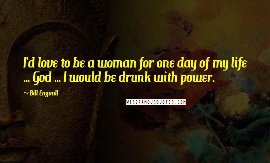 Bill Engvall Quotes: I'd love to be a woman for one day of my life ... God ... I would be drunk with power.