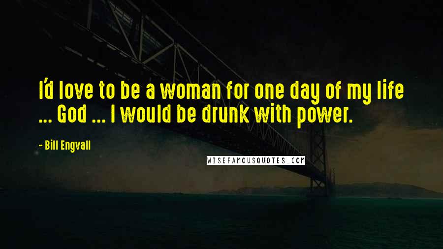 Bill Engvall Quotes: I'd love to be a woman for one day of my life ... God ... I would be drunk with power.