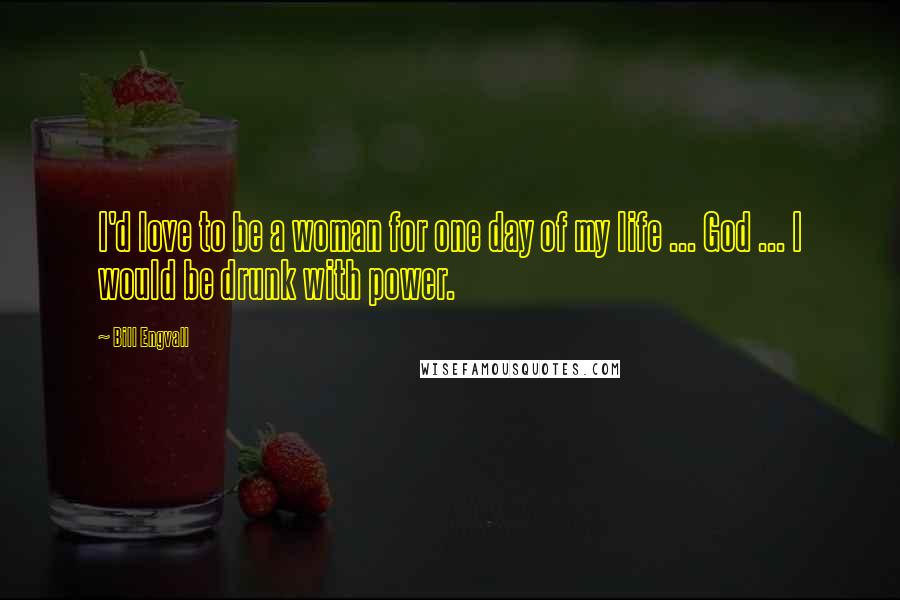 Bill Engvall Quotes: I'd love to be a woman for one day of my life ... God ... I would be drunk with power.