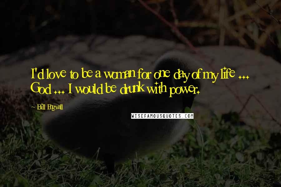 Bill Engvall Quotes: I'd love to be a woman for one day of my life ... God ... I would be drunk with power.