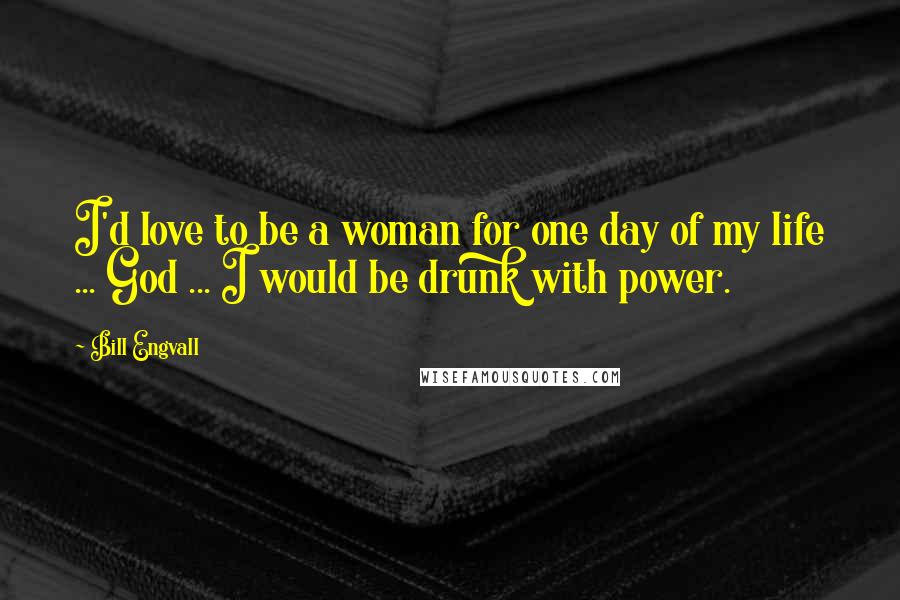 Bill Engvall Quotes: I'd love to be a woman for one day of my life ... God ... I would be drunk with power.