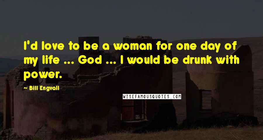 Bill Engvall Quotes: I'd love to be a woman for one day of my life ... God ... I would be drunk with power.