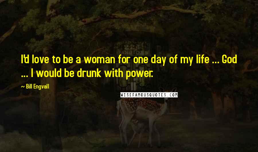 Bill Engvall Quotes: I'd love to be a woman for one day of my life ... God ... I would be drunk with power.