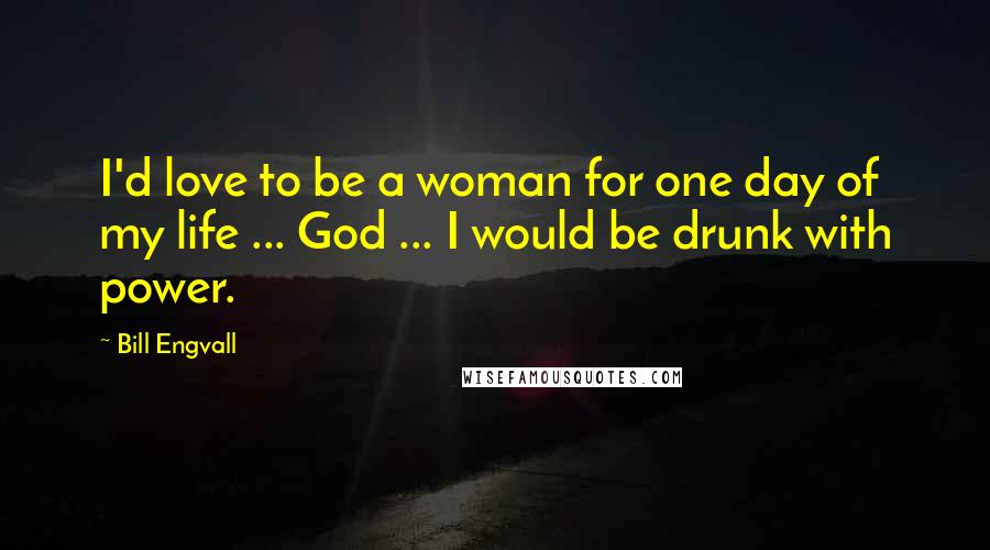 Bill Engvall Quotes: I'd love to be a woman for one day of my life ... God ... I would be drunk with power.