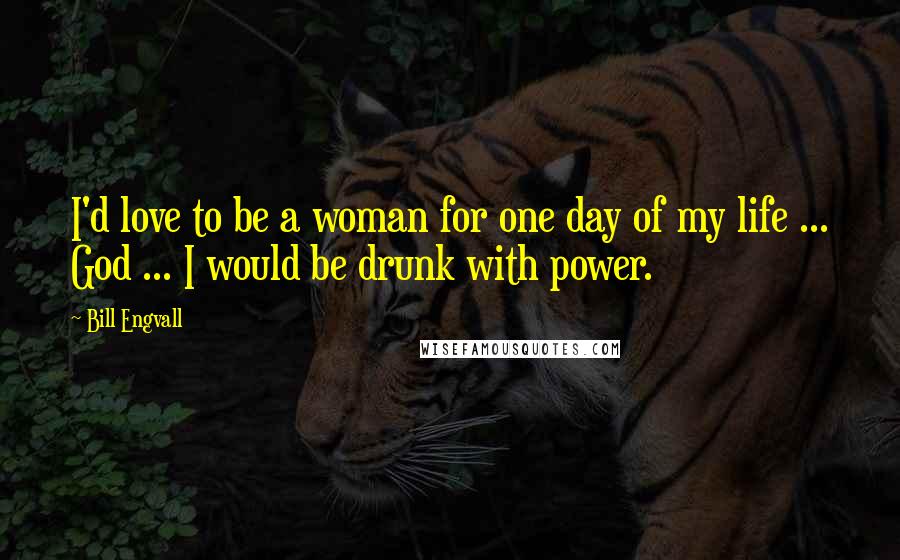 Bill Engvall Quotes: I'd love to be a woman for one day of my life ... God ... I would be drunk with power.