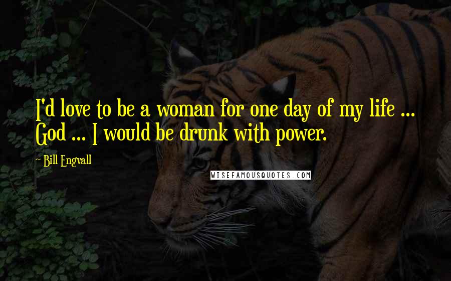 Bill Engvall Quotes: I'd love to be a woman for one day of my life ... God ... I would be drunk with power.