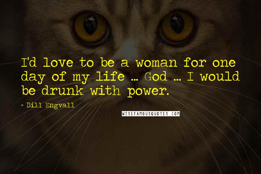 Bill Engvall Quotes: I'd love to be a woman for one day of my life ... God ... I would be drunk with power.