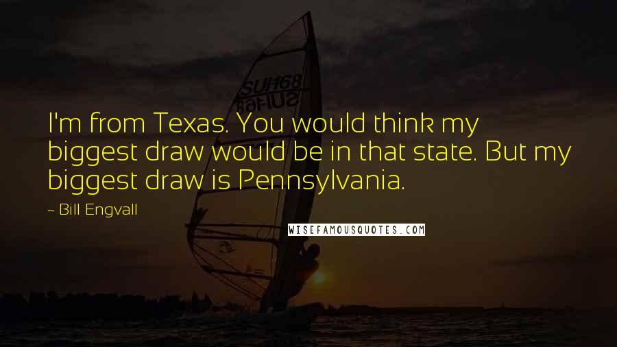 Bill Engvall Quotes: I'm from Texas. You would think my biggest draw would be in that state. But my biggest draw is Pennsylvania.