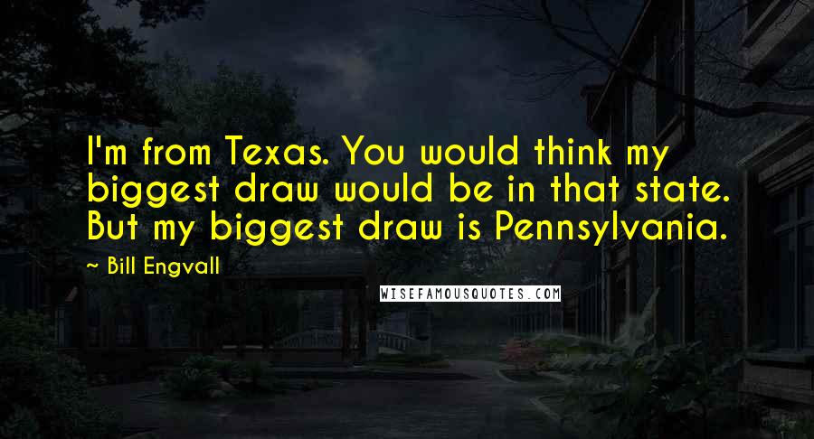 Bill Engvall Quotes: I'm from Texas. You would think my biggest draw would be in that state. But my biggest draw is Pennsylvania.