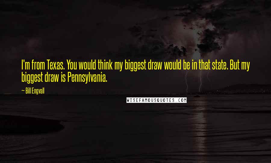 Bill Engvall Quotes: I'm from Texas. You would think my biggest draw would be in that state. But my biggest draw is Pennsylvania.