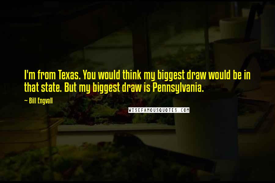 Bill Engvall Quotes: I'm from Texas. You would think my biggest draw would be in that state. But my biggest draw is Pennsylvania.