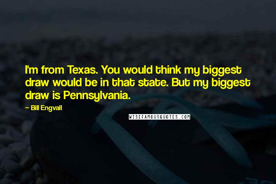Bill Engvall Quotes: I'm from Texas. You would think my biggest draw would be in that state. But my biggest draw is Pennsylvania.