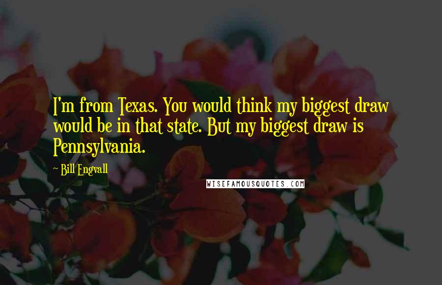 Bill Engvall Quotes: I'm from Texas. You would think my biggest draw would be in that state. But my biggest draw is Pennsylvania.