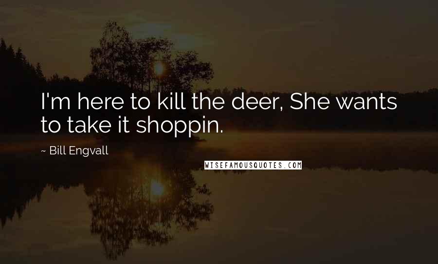 Bill Engvall Quotes: I'm here to kill the deer, She wants to take it shoppin.