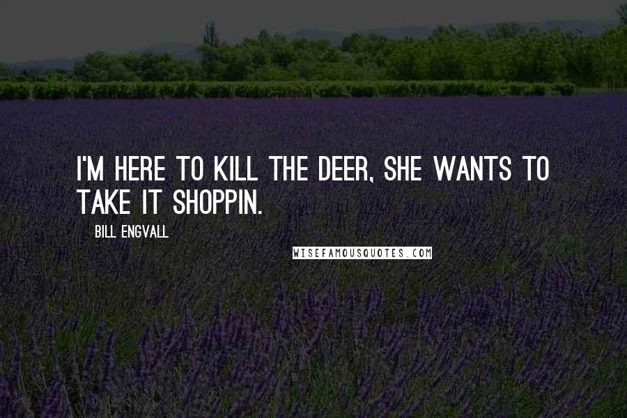 Bill Engvall Quotes: I'm here to kill the deer, She wants to take it shoppin.