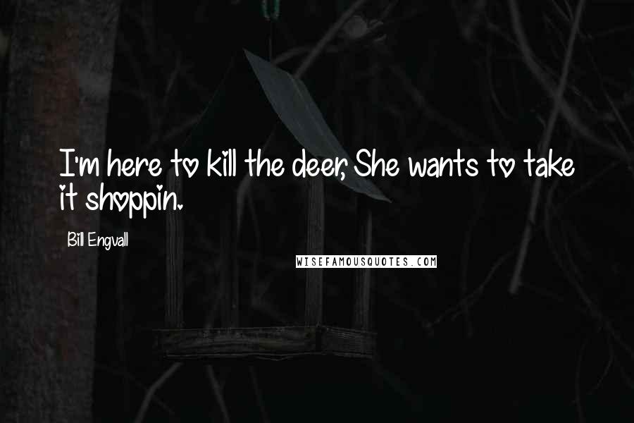 Bill Engvall Quotes: I'm here to kill the deer, She wants to take it shoppin.