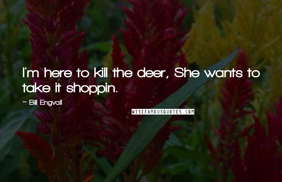 Bill Engvall Quotes: I'm here to kill the deer, She wants to take it shoppin.