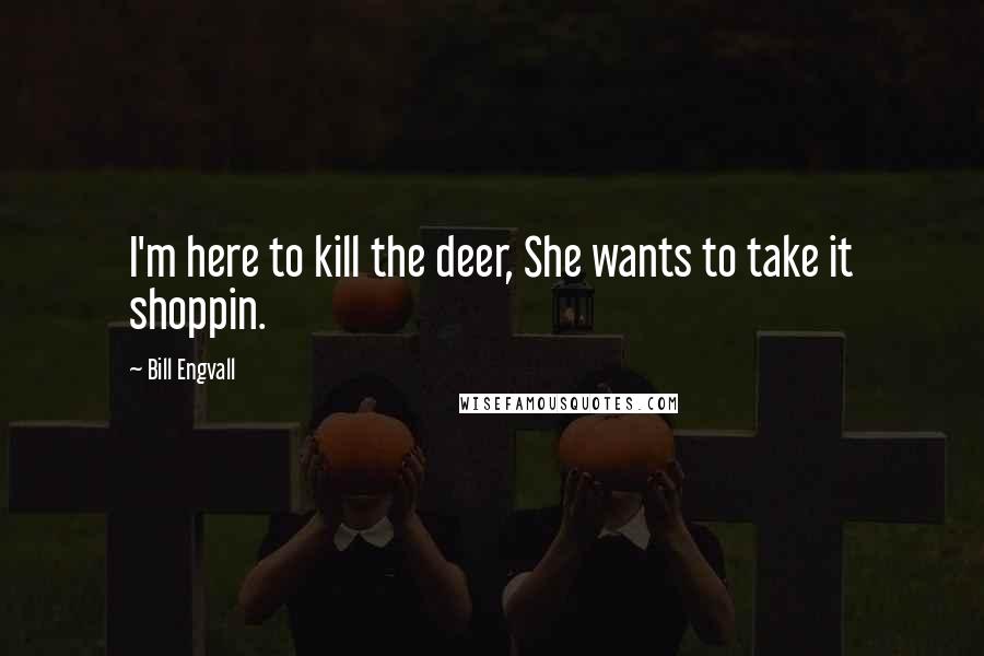 Bill Engvall Quotes: I'm here to kill the deer, She wants to take it shoppin.