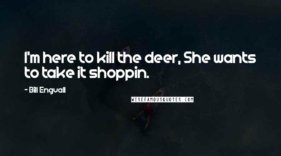 Bill Engvall Quotes: I'm here to kill the deer, She wants to take it shoppin.