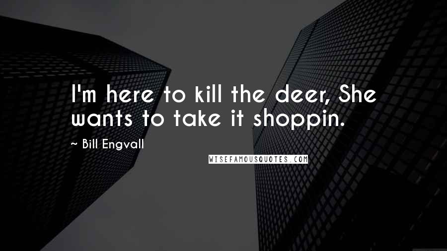 Bill Engvall Quotes: I'm here to kill the deer, She wants to take it shoppin.