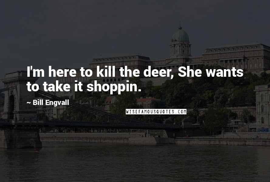 Bill Engvall Quotes: I'm here to kill the deer, She wants to take it shoppin.