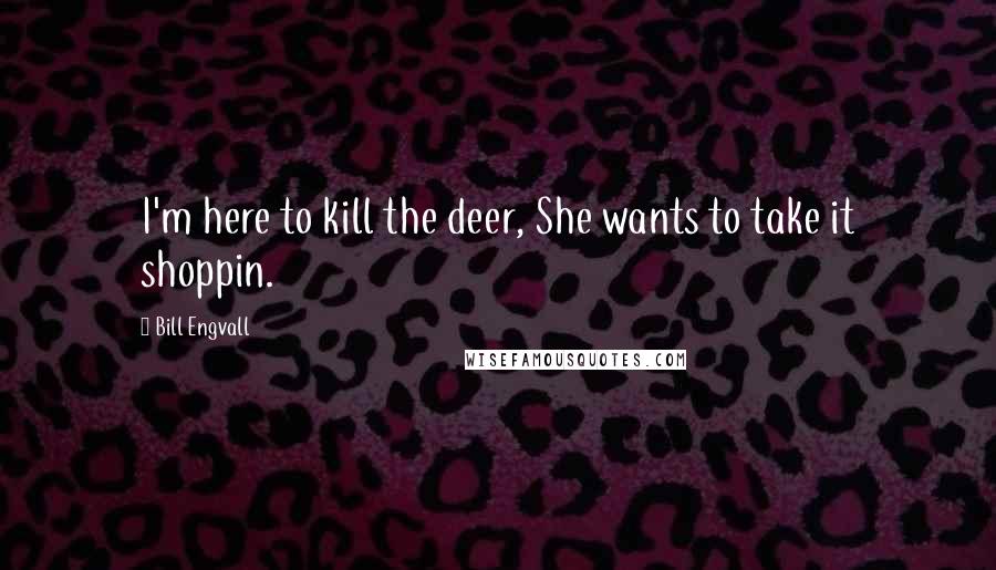 Bill Engvall Quotes: I'm here to kill the deer, She wants to take it shoppin.