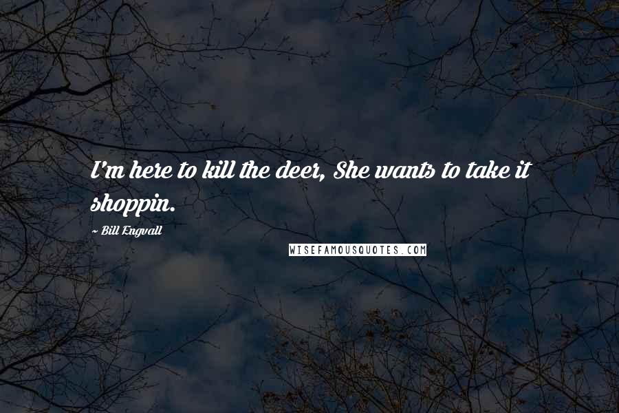 Bill Engvall Quotes: I'm here to kill the deer, She wants to take it shoppin.