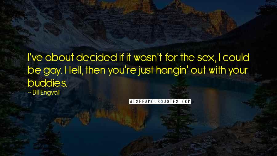 Bill Engvall Quotes: I've about decided if it wasn't for the sex, I could be gay. Hell, then you're just hangin' out with your buddies.