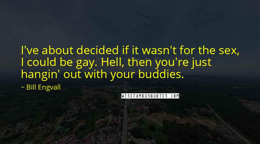 Bill Engvall Quotes: I've about decided if it wasn't for the sex, I could be gay. Hell, then you're just hangin' out with your buddies.