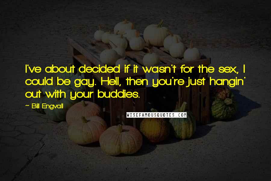 Bill Engvall Quotes: I've about decided if it wasn't for the sex, I could be gay. Hell, then you're just hangin' out with your buddies.