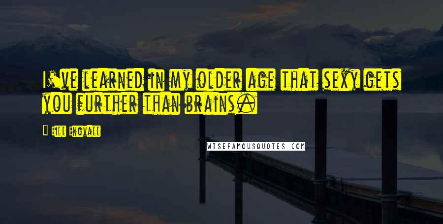 Bill Engvall Quotes: I've learned in my older age that sexy gets you further than brains.