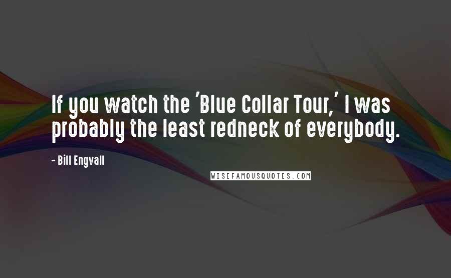 Bill Engvall Quotes: If you watch the 'Blue Collar Tour,' I was probably the least redneck of everybody.