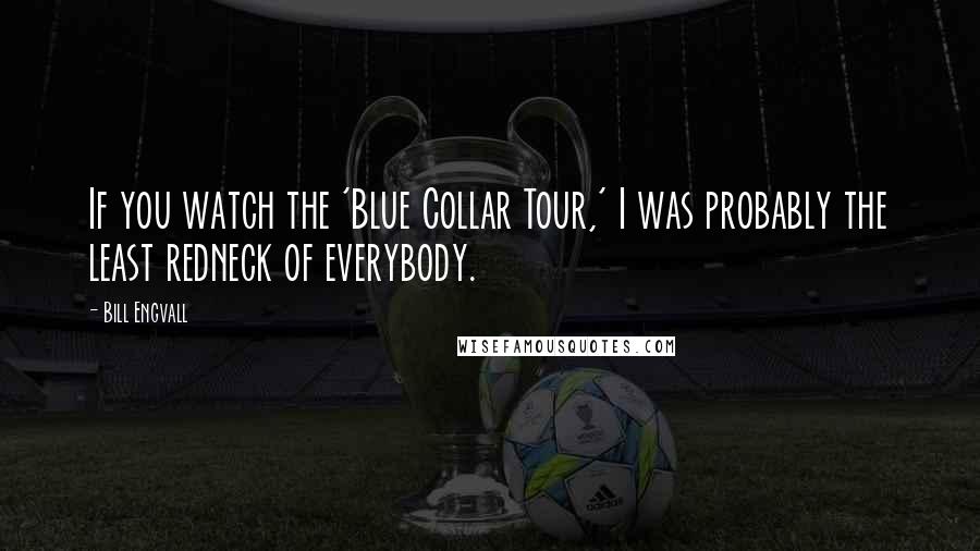 Bill Engvall Quotes: If you watch the 'Blue Collar Tour,' I was probably the least redneck of everybody.